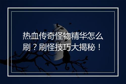 热血传奇怪物精华怎么刷？刷怪技巧大揭秘！