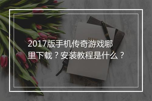 2017版手机传奇游戏哪里下载？安装教程是什么？