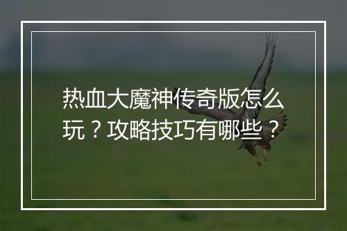 热血大魔神传奇版怎么玩？攻略技巧有哪些？