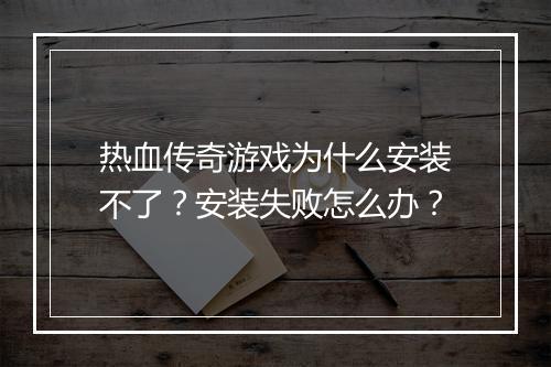 热血传奇游戏为什么安装不了？安装失败怎么办？