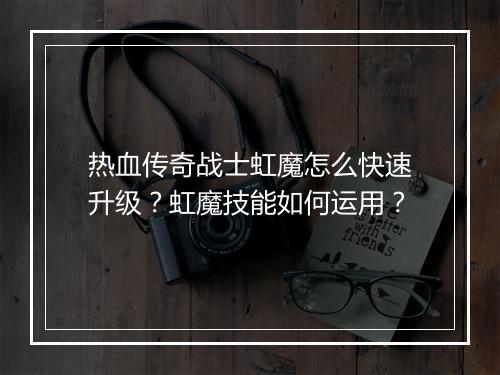 热血传奇战士虹魔怎么快速升级？虹魔技能如何运用？