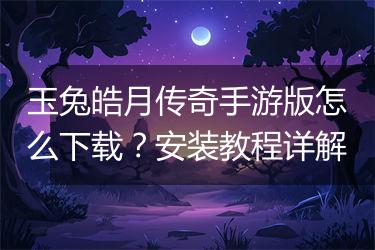 玉兔皓月传奇手游版怎么下载？安装教程详解