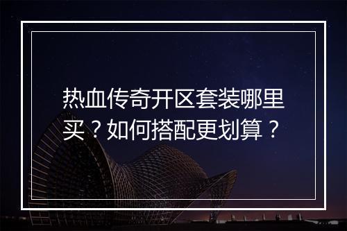 热血传奇开区套装哪里买？如何搭配更划算？