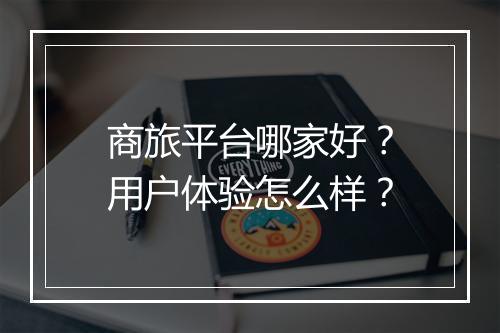 商旅平台哪家好？用户体验怎么样？