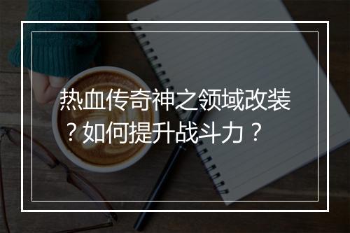热血传奇神之领域改装？如何提升战斗力？
