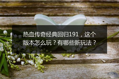 热血传奇经典回归191，这个版本怎么玩？有哪些新玩法？