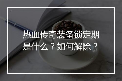 热血传奇装备锁定期是什么？如何解除？