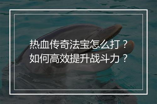 热血传奇法宝怎么打？如何高效提升战斗力？
