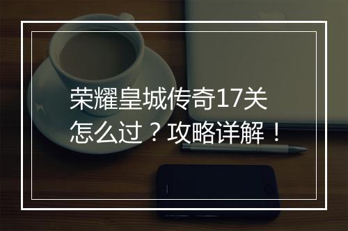荣耀皇城传奇17关怎么过？攻略详解！