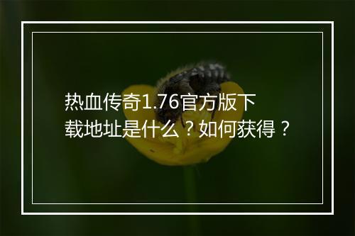 热血传奇1.76官方版下载地址是什么？如何获得？