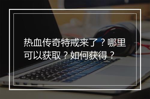 热血传奇特戒来了？哪里可以获取？如何获得？