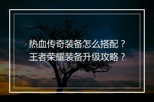 热血传奇装备怎么搭配？王者荣耀装备升级攻略？
