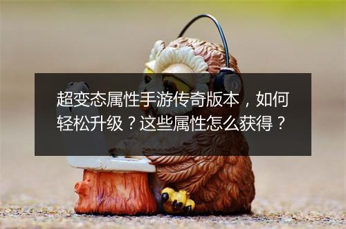 超变态属性手游传奇版本，如何轻松升级？这些属性怎么获得？