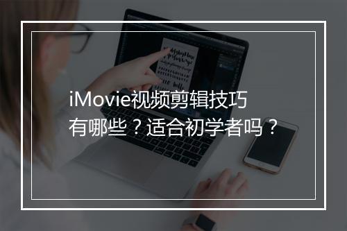 iMovie视频剪辑技巧有哪些？适合初学者吗？