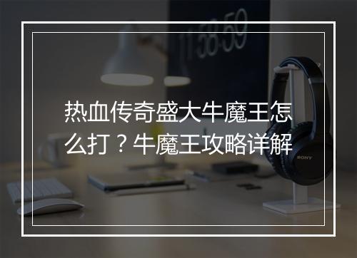 热血传奇盛大牛魔王怎么打？牛魔王攻略详解