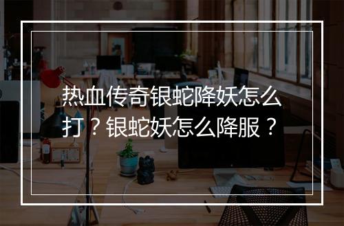 热血传奇银蛇降妖怎么打？银蛇妖怎么降服？