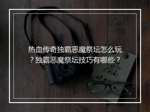 热血传奇独霸恶魔祭坛怎么玩？独霸恶魔祭坛技巧有哪些？