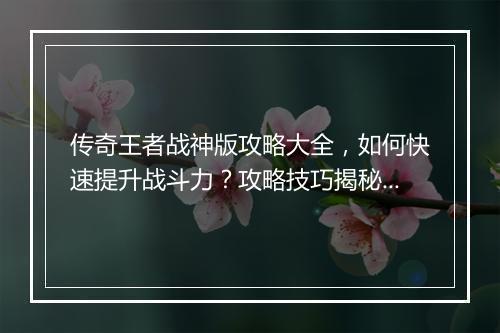传奇王者战神版攻略大全，如何快速提升战斗力？攻略技巧揭秘！