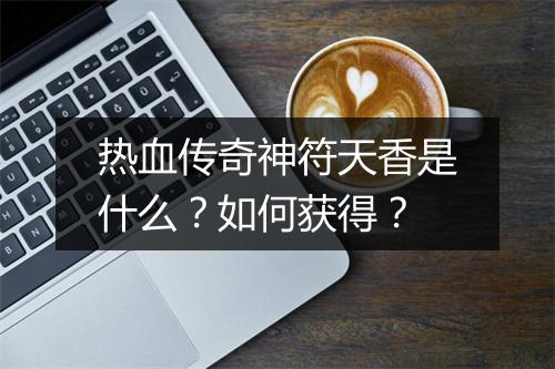 热血传奇神符天香是什么？如何获得？
