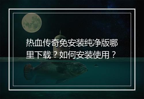 热血传奇免安装纯净版哪里下载？如何安装使用？