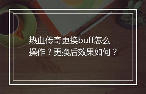 热血传奇更换buff怎么操作？更换后效果如何？