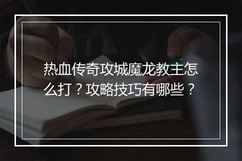 热血传奇攻城魔龙教主怎么打？攻略技巧有哪些？
