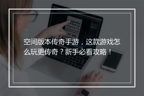 空间版本传奇手游，这款游戏怎么玩更传奇？新手必看攻略！