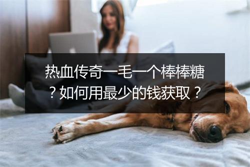 热血传奇一毛一个棒棒糖？如何用最少的钱获取？