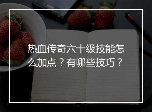 热血传奇六十级技能怎么加点？有哪些技巧？