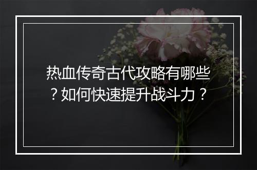 热血传奇古代攻略有哪些？如何快速提升战斗力？