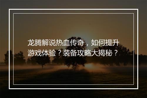 龙腾解说热血传奇，如何提升游戏体验？装备攻略大揭秘？
