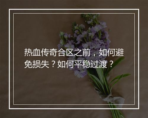 热血传奇合区之前，如何避免损失？如何平稳过渡？