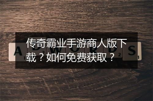 传奇霸业手游商人版下载？如何免费获取？
