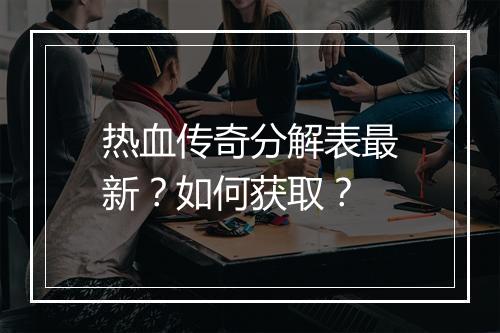 热血传奇分解表最新？如何获取？