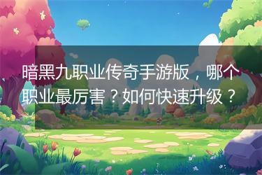 暗黑九职业传奇手游版，哪个职业最厉害？如何快速升级？