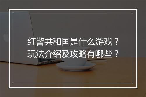 红警共和国是什么游戏？玩法介绍及攻略有哪些？