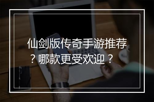仙剑版传奇手游推荐？哪款更受欢迎？