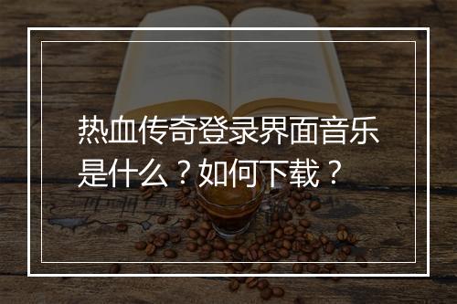 热血传奇登录界面音乐是什么？如何下载？