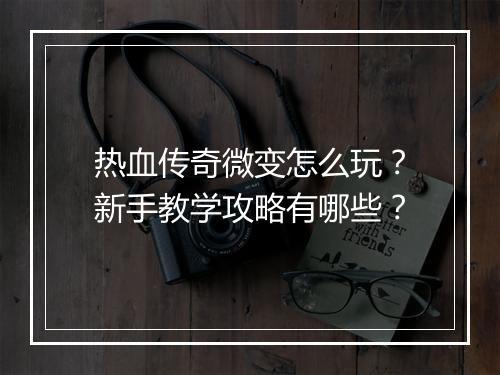 热血传奇微变怎么玩？新手教学攻略有哪些？