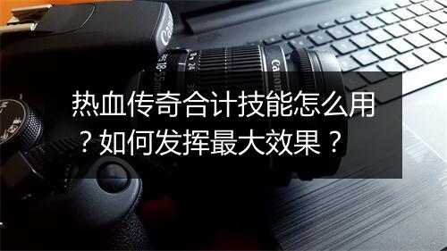 热血传奇合计技能怎么用？如何发挥最大效果？