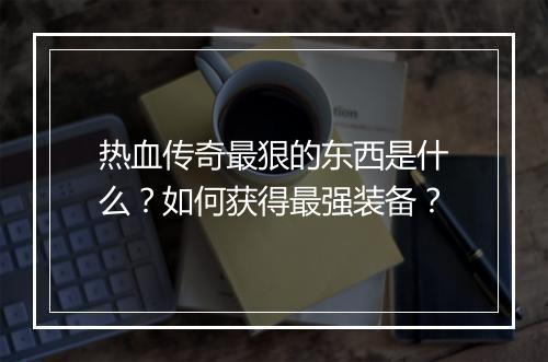 热血传奇最狠的东西是什么？如何获得最强装备？