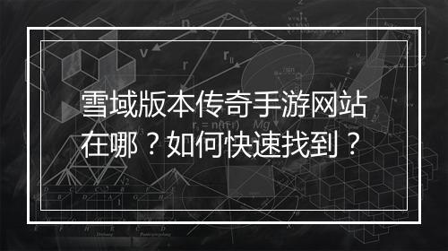 雪域版本传奇手游网站在哪？如何快速找到？
