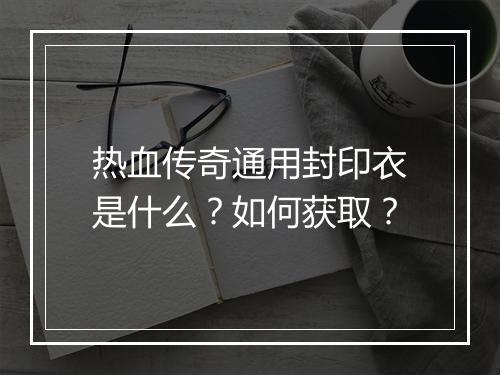 热血传奇通用封印衣是什么？如何获取？