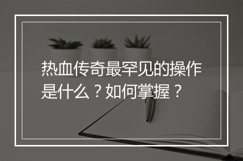 热血传奇最罕见的操作是什么？如何掌握？