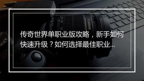 传奇世界单职业版攻略，新手如何快速升级？如何选择最佳职业？
