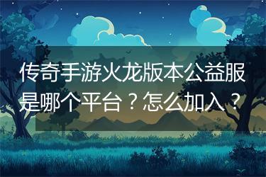 传奇手游火龙版本公益服是哪个平台？怎么加入？