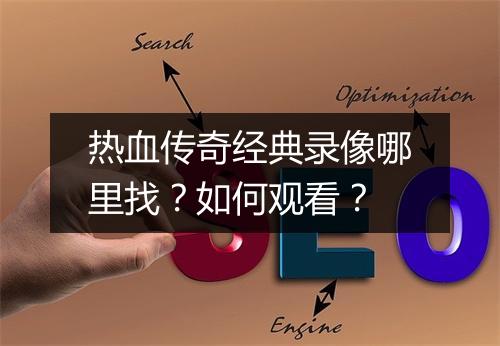 热血传奇经典录像哪里找？如何观看？