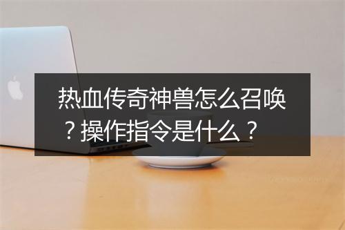 热血传奇神兽怎么召唤？操作指令是什么？