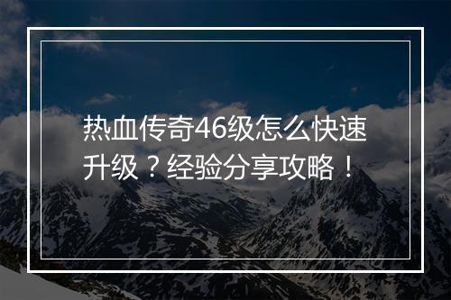 热血传奇46级怎么快速升级？经验分享攻略！