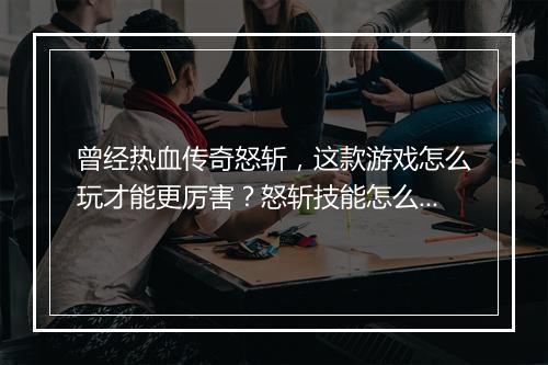 曾经热血传奇怒斩，这款游戏怎么玩才能更厉害？怒斩技能怎么升级？